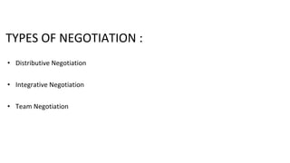 TYPES OF NEGOTIATION :
• Distributive Negotiation
• Integrative Negotiation
• Team Negotiation
 
