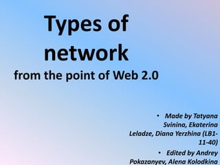 Types of
network
from the point of Web 2.0
• Made by Tatyana
Svinina, Ekaterina
Leladze, Diana Yerzhina (LB1-
11-40)
• Edited by Andrey
Pokazanyev, Alena Kolodkina
 