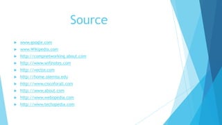 Source
 www.google.com
 www.Wikipedia.com
 http://compnetworking.about.com
 http://www.wifinotes.com
 http://vector.com
 http://home.olemiss.edu
 http://www.ciscoforall.com
 http://www.about.com
 http://www.webopedia.com
 http://www.techopedia.com
 