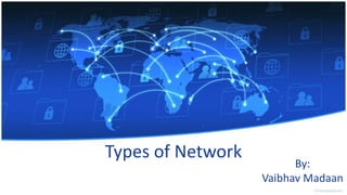 Types of Network
By:
Vaibhav Madaan
 