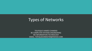 Types of Networks
TOUFIQUE AHMED CHANDIO
BE COMPUTER SYSTEMS ENGINEERING
ME INFORMATION TECHNOLOGY
EMAIL: TOFIQUEAHMED700@YAHOO.COM
 