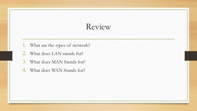 Review
1. What are the types of network?
2. What does LAN stands for?
3. What does MAN Stands for?
4. What does WAN Stands for?
 