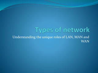 Understanding the unique roles of LAN, MAN and
WAN
 