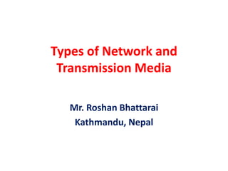 Types of Network and
Transmission Media
Mr. Roshan Bhattarai
Kathmandu, Nepal
 