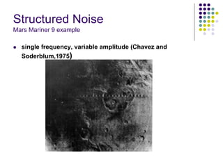 Structured Noise 
Mars Mariner 9 example 
zsingle frequency, variable amplitude (Chavez and Soderblum,1975)  
