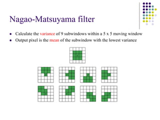 Nagao-Matsuyamafilter 
zCalculate the variance of 9 subwindowswithin a 5 x 5 moving window 
zOutput pixel is the mean of the subwindowwith the lowest variance  