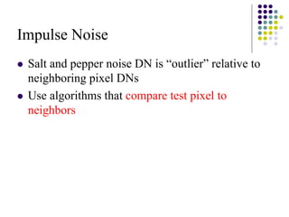 Impulse Noise 
zSalt and pepper noise DN is “outlier”relative to neighboring pixel DNs 
zUse algorithms that compare test pixel to neighbors  