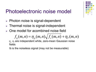 Photoelectronicnoise model 
¾Photon noise is signal-dependent ¾Thermal noise is signal-independent ¾One model for acombinednoise fieldare independent white, zero-mean Gaussian noise fieldsfsis the noiseless signal (may not be measurable) ),(),(),(),(nmnmfnmnmfTspηηη+= Tη pη  