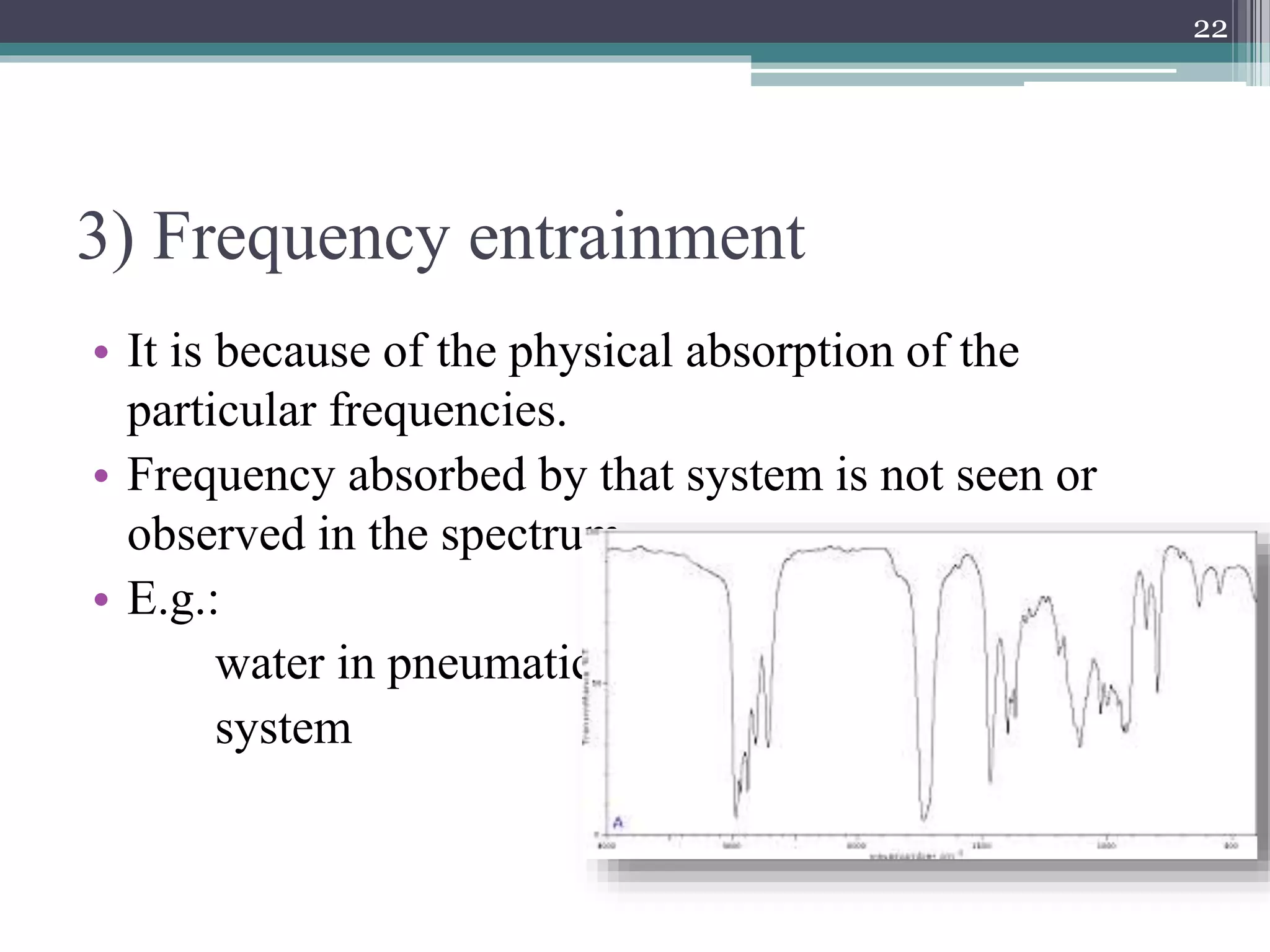 3) Frequency entrainment
• It is because of the physical absorption of the
particular frequencies.
• Frequency absorbed by that system is not seen or
observed in the spectrum .
• E.g.:
water in pneumatic
system
22
 