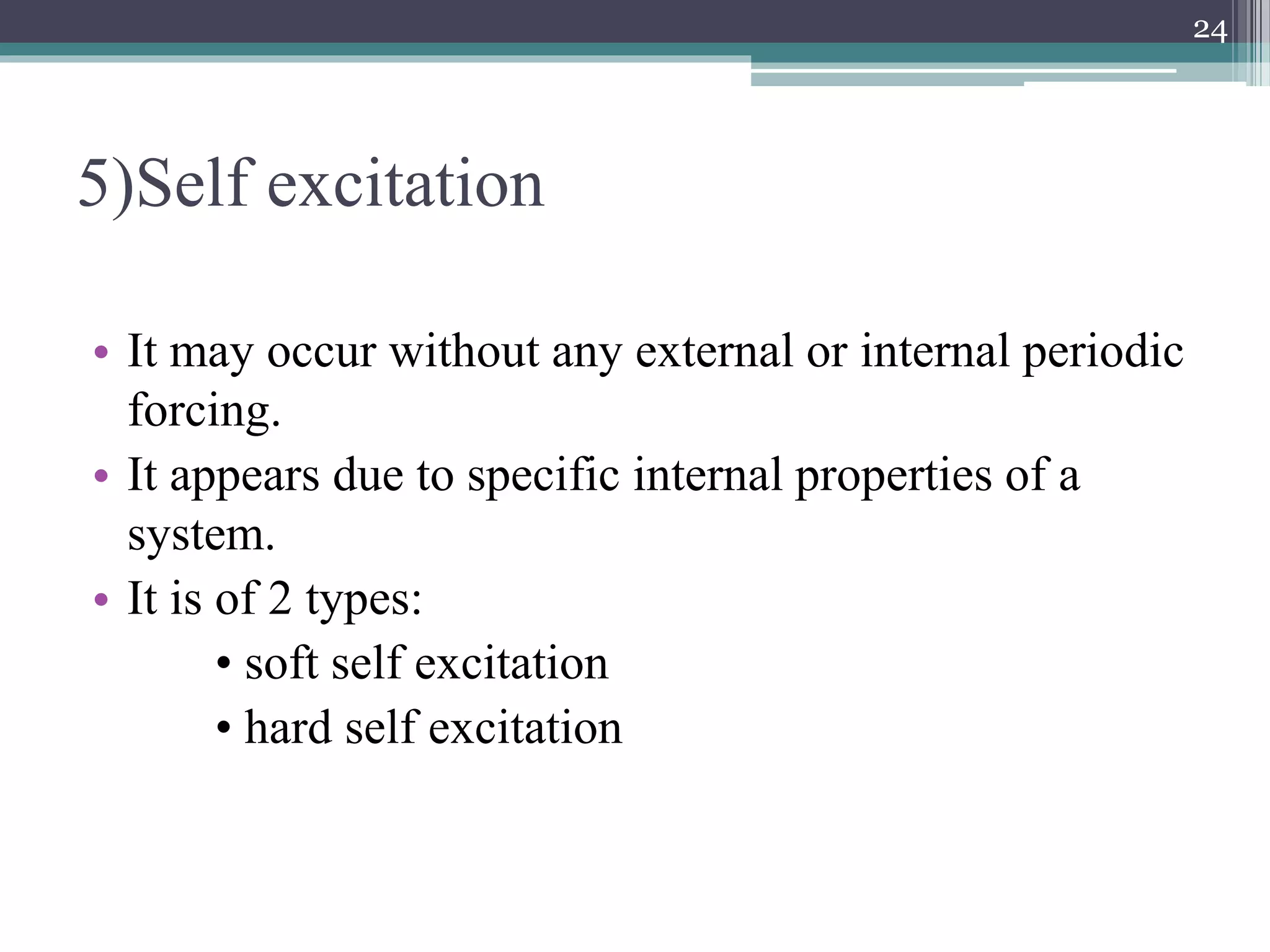5)Self excitation
• It may occur without any external or internal periodic
forcing.
• It appears due to specific internal properties of a
system.
• It is of 2 types:
• soft self excitation
• hard self excitation
24
 