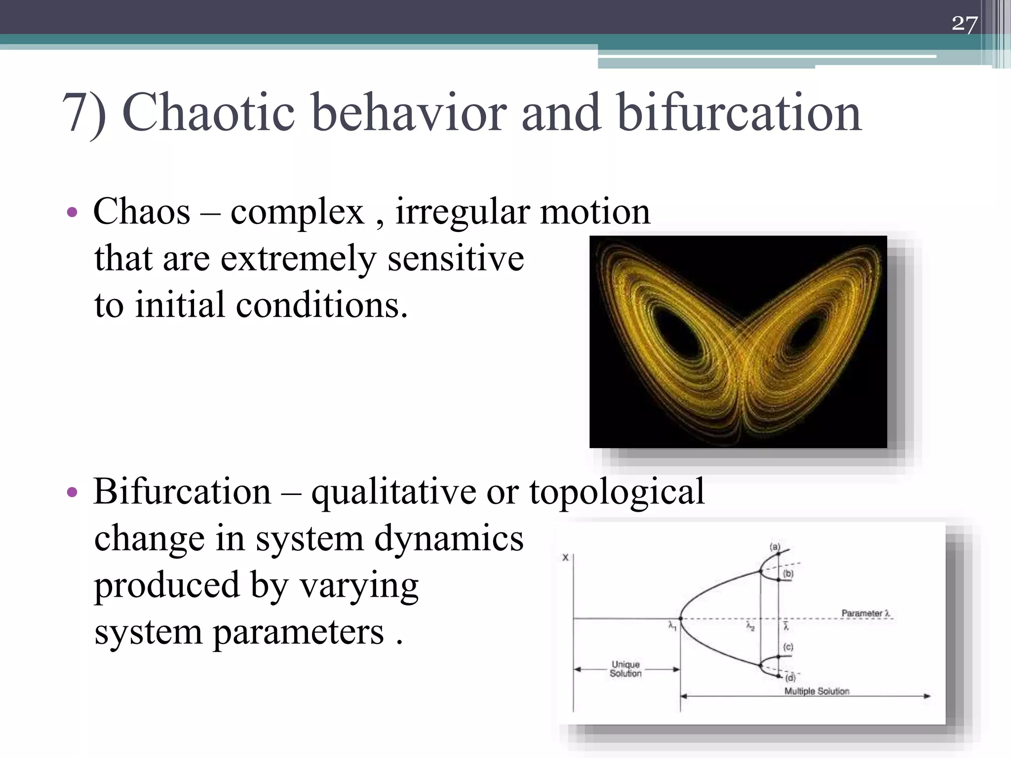 7) Chaotic behavior and bifurcation
• Chaos – complex , irregular motion
that are extremely sensitive
to initial conditions.
• Bifurcation – qualitative or topological
change in system dynamics
produced by varying
system parameters .
27
 