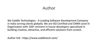 Author
We Coddle Technologies - A Leading Software Development Company
in India serving clients globally. We are ISO Certified and CMMI Level III
Organisation with 150+ eminent In-house developers specialised in
building creative, attractive, and efficient solutions from scratch.
Author link : https://www.coddletech.com/
 