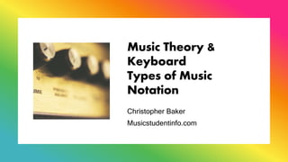 Music Theory &
Keyboard
Types of Music
Notation
Christopher Baker
Musicstudentinfo.com
 