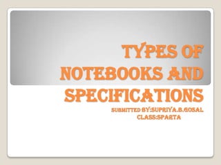 Types of
notebooks and
specifications
submitted by:supriya.b.Gosal

class:sparta

 