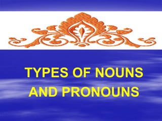 TYPES OF NOUNS
AND PRONOUNS
 