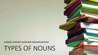 AHMAD AMSYAR AMIN BIN AHMADUNISSAH
TYPES OF NOUNS
 