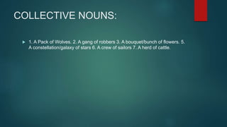 COLLECTIVE NOUNS:
 1. A Pack of Wolves. 2. A gang of robbers 3. A bouquet/bunch of flowers. 5.
A constellation/galaxy of stars 6. A crew of sailors 7. A herd of cattle.
 