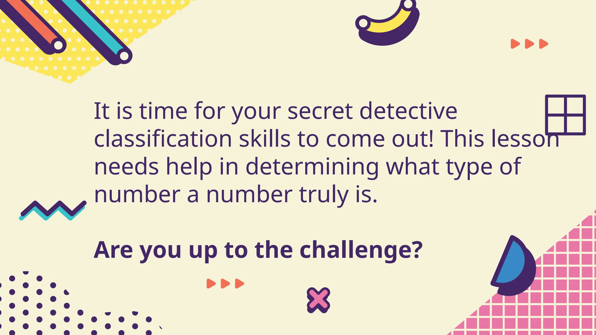 It is time for your secret detective
classification skills to come out! This lesson
needs help in determining what type of
number a number truly is.
Are you up to the challenge?
 