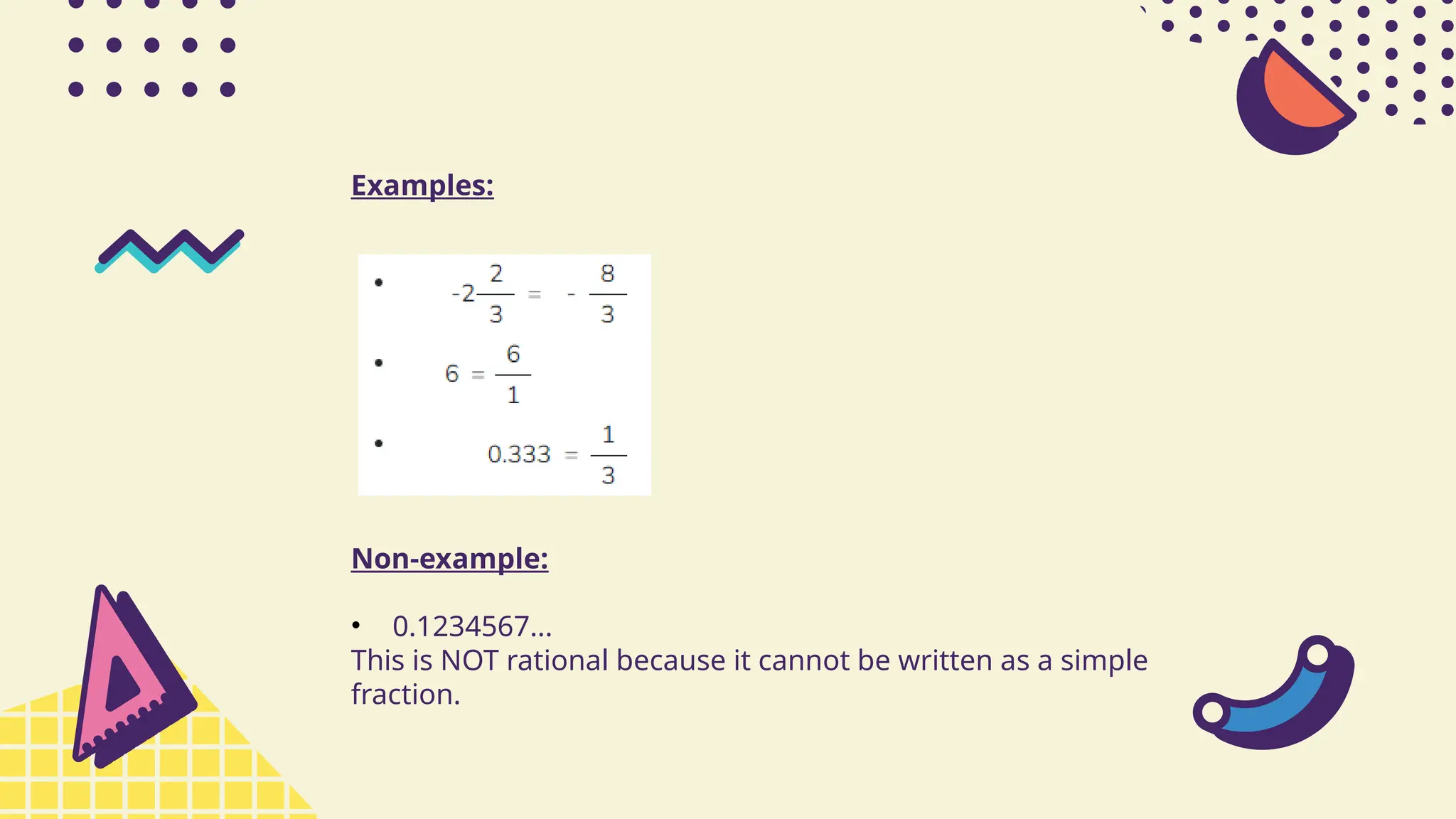 Examples:
Non-example:
• 0.1234567...
This is NOT rational because it cannot be written as a simple
fraction.
 