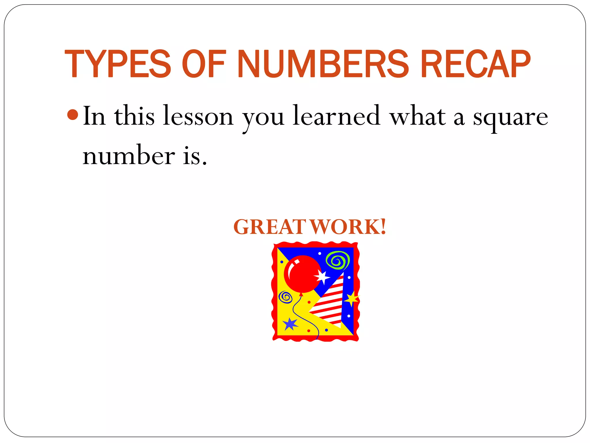 TYPES OF NUMBERS RECAP
In this lesson you learned what a square
number is.
GREATWORK!
