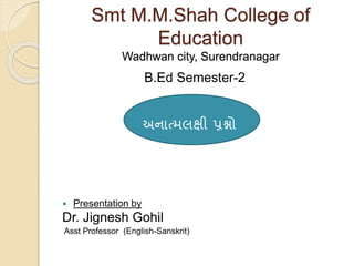 Smt M.M.Shah College of
Education
Wadhwan city, Surendranagar
B.Ed Semester-2
અનાત્મલક્ષી પ્રશ્નો
 Presentation by
Dr. Jignesh Gohil
Asst Professor (English-Sanskrit)
 