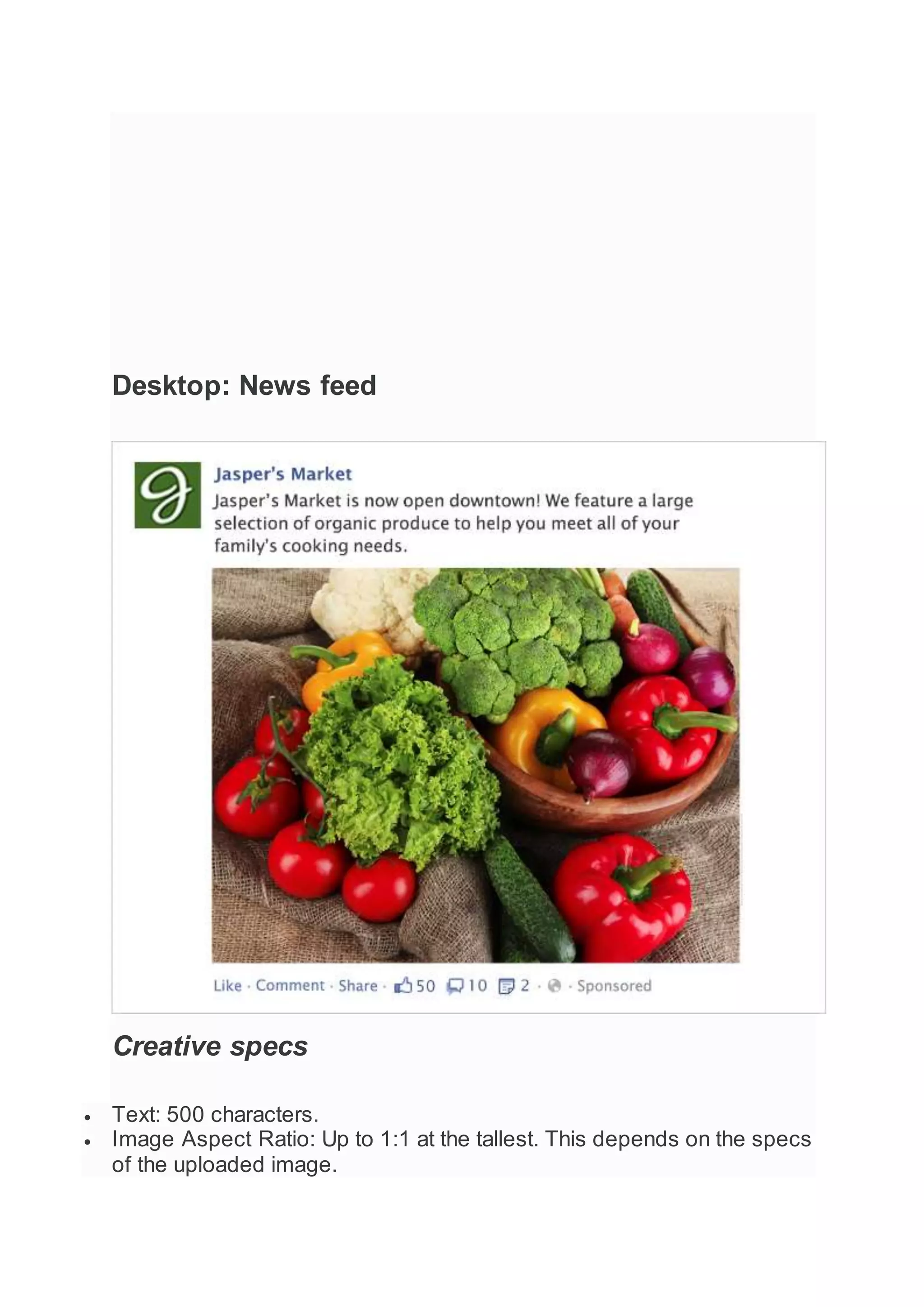 Desktop: News feed
Creative specs
 Text: 500 characters.
 Image Aspect Ratio: Up to 1:1 at the tallest. This depends on the specs
of the uploaded image.
 