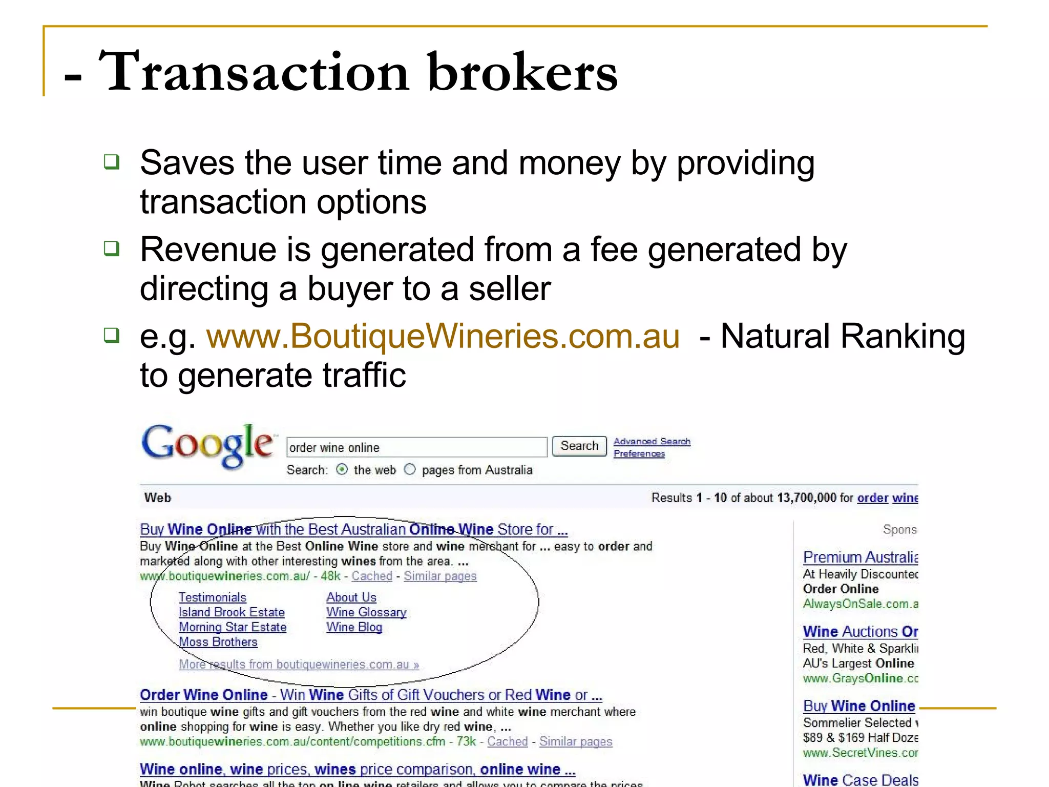 - Transaction brokers Saves the user time and money by providing transaction options Revenue is generated from a fee generated by directing a buyer to a seller e.g.  www.BoutiqueWineries.com.au   - Natural Ranking to generate traffic 