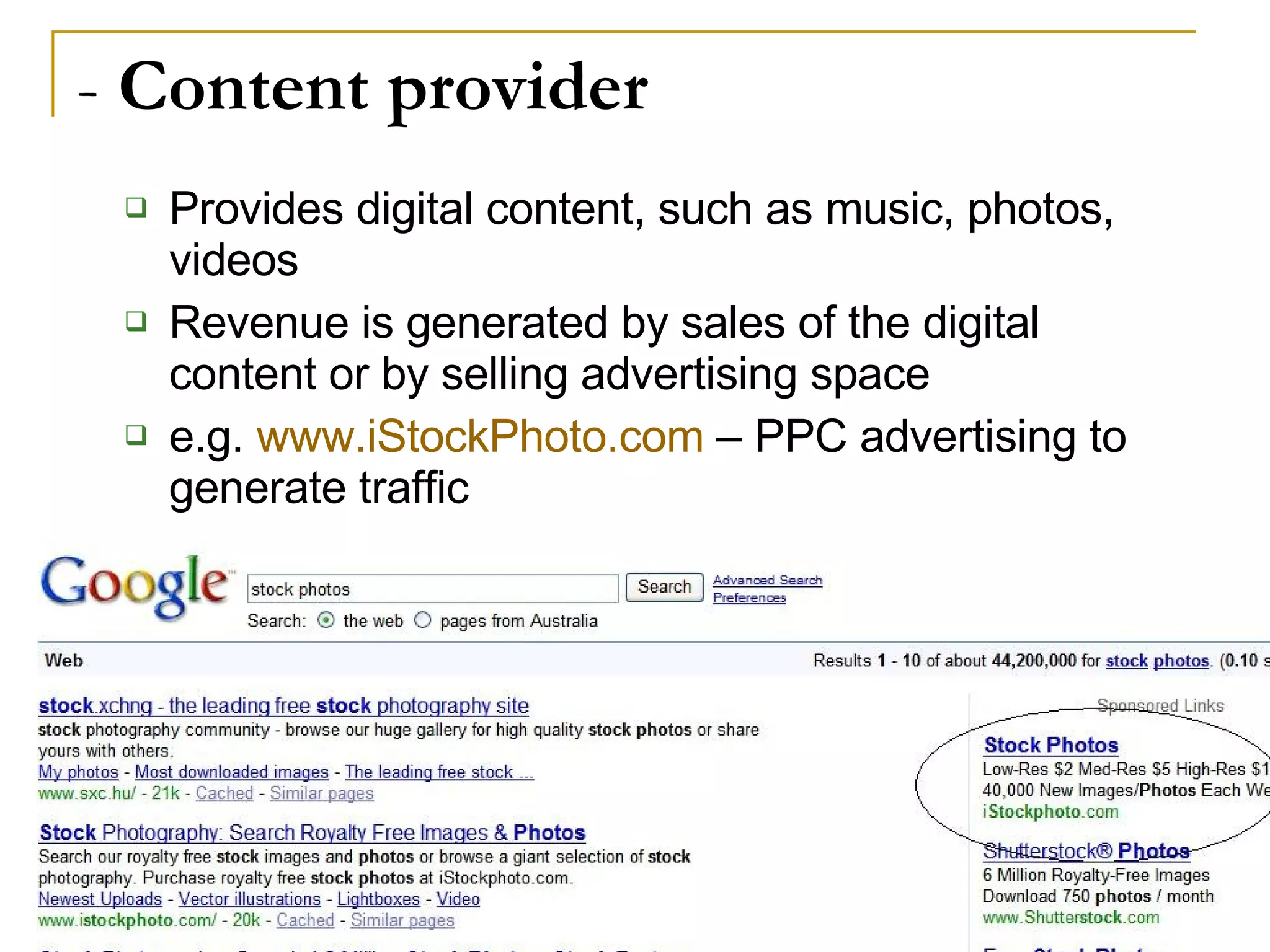 -  Content provider Provides digital content, such as music, photos, videos Revenue is generated by sales of the digital content or by selling advertising space e.g.  www.iStockPhoto.com  – PPC advertising to generate traffic 