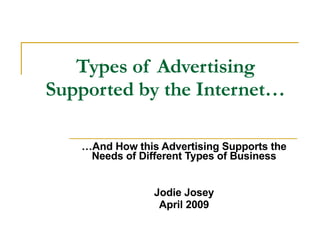 Types of Advertising Supported by the Internet… … And How this Advertising Supports the Needs of Different Types of Business Jodie Josey April 2009 