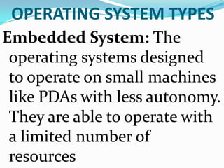 OPERATING SYSTEM TYPESEmbedded System: The operating systems designed to operate on small machines like PDAs with less autonomy. They are able to operate with a limited number of resources 