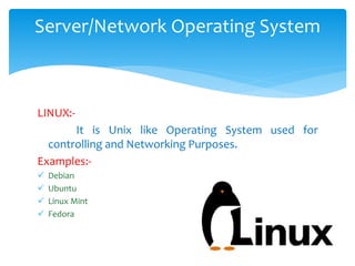 Server/Network Operating System
LINUX:-
It is Unix like Operating System used for
controlling and Networking Purposes.
Examples:-
 Debian
 Ubuntu
 Linux Mint
 Fedora
 