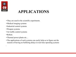 APPLICATIONS
•They are used in the scientific experiments.
•Medical imaging systems
•Industrial control systems
•Weapon systems
•Air traffic control systems
•Robots
•Thermal power plants etc…
•The applications of such systems can easily help us to figure out the
reasons of having no buffering delays in real time operating systems
.
 