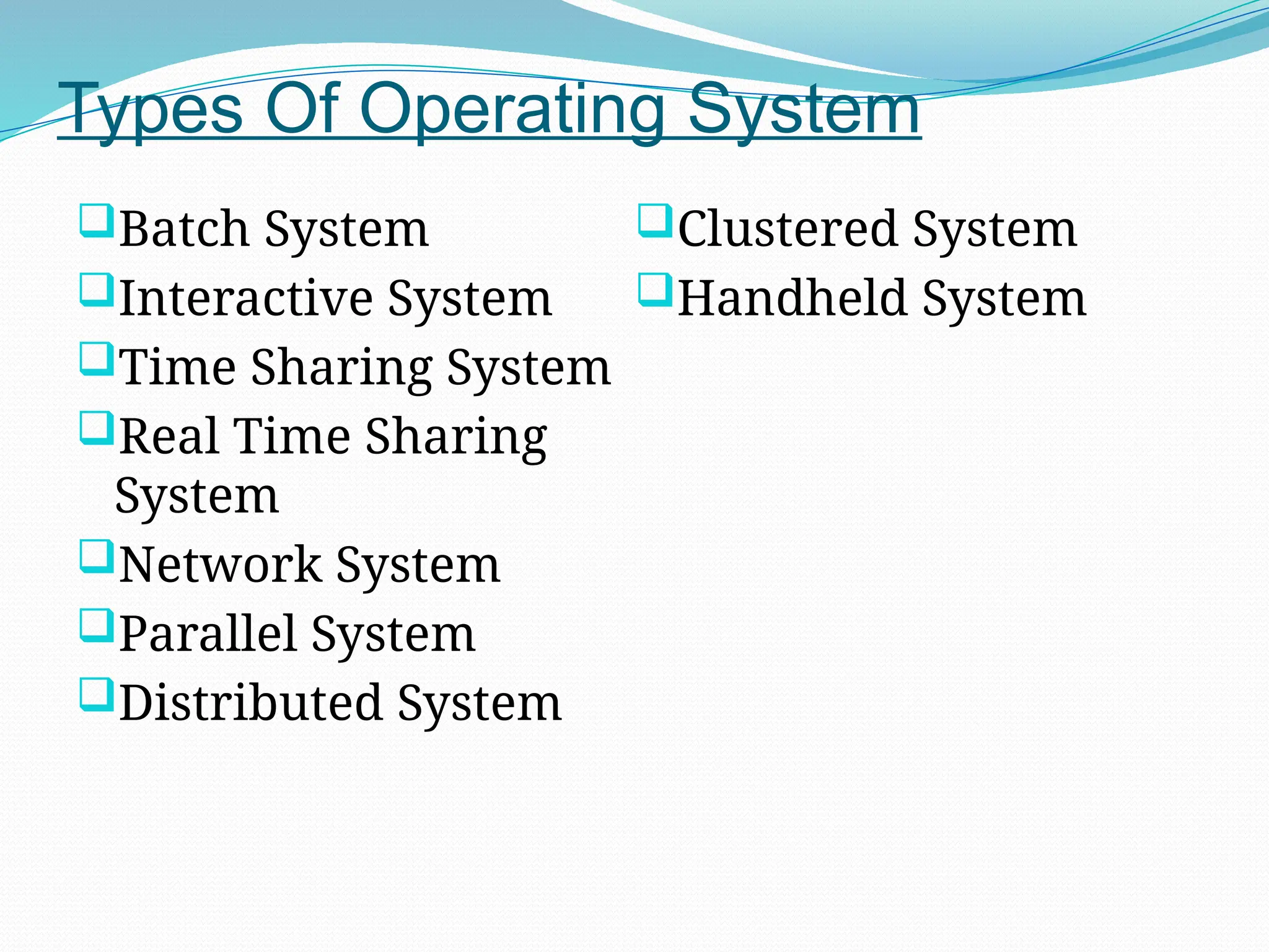 Types Of Operating System
Batch System
Interactive System
Time Sharing System
Real Time Sharing
System
Network System
Parallel System
Distributed System
Clustered System
Handheld System
 