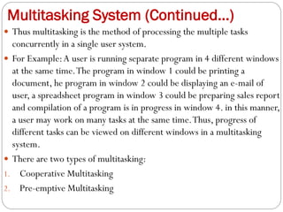 Multitasking System (Continued…)
 Thus multitasking is the method of processing the multiple tasks
concurrently in a sing...