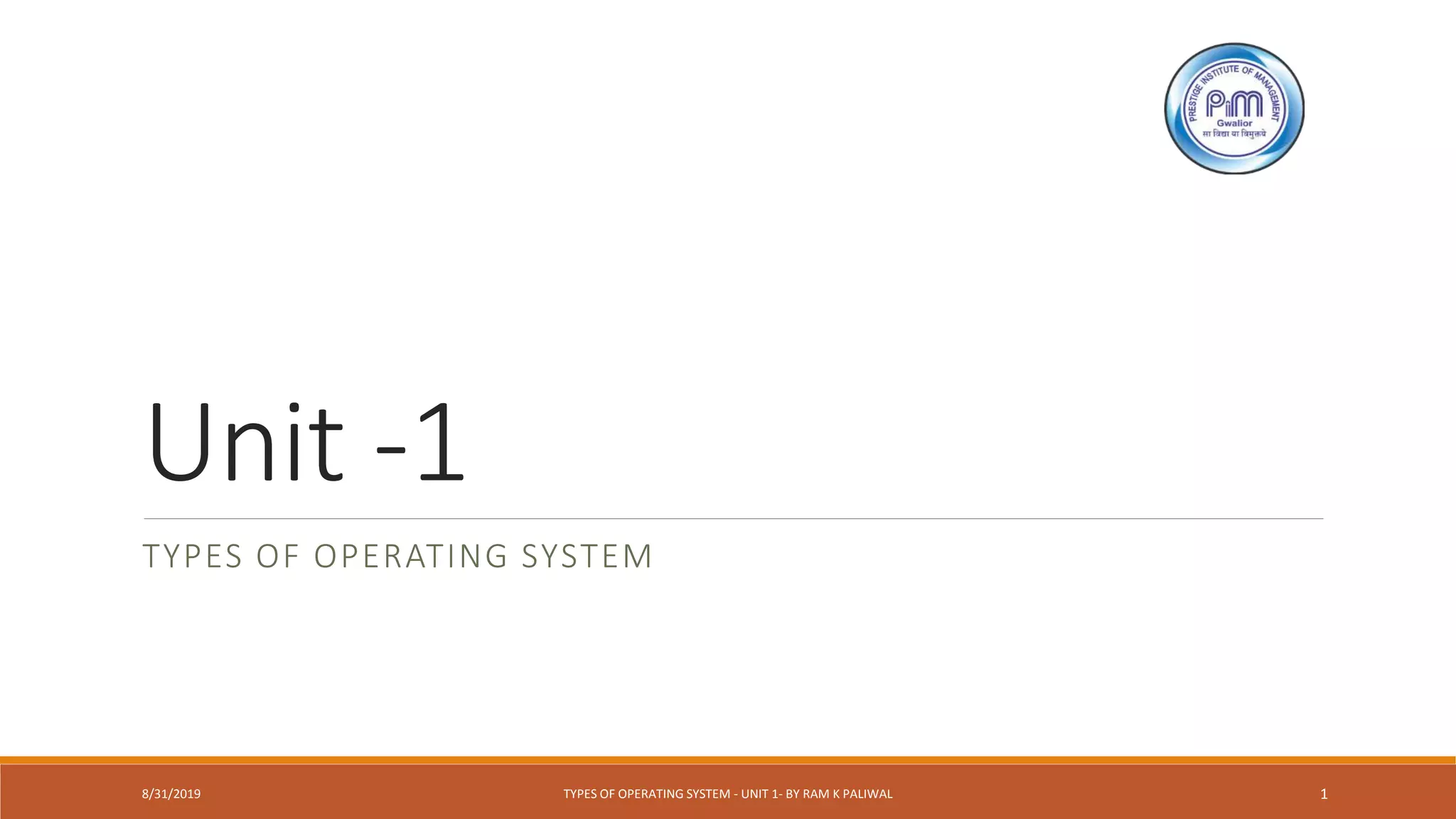 Unit -1
TYPES OF OPERATING SYSTEM
8/31/2019 TYPES OF OPERATING SYSTEM - UNIT 1- BY RAM K PALIWAL 1
 
