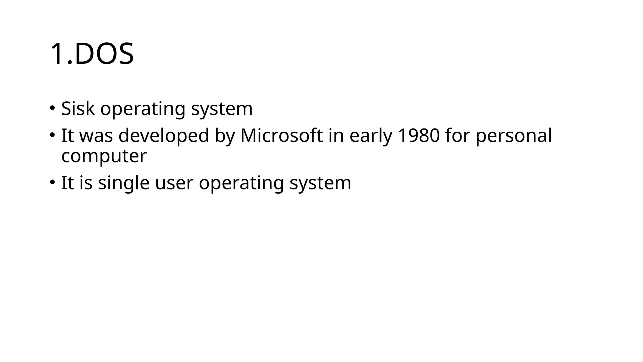 1.DOS
• Sisk operating system
• It was developed by Microsoft in early 1980 for personal
computer
• It is single user operating system
 