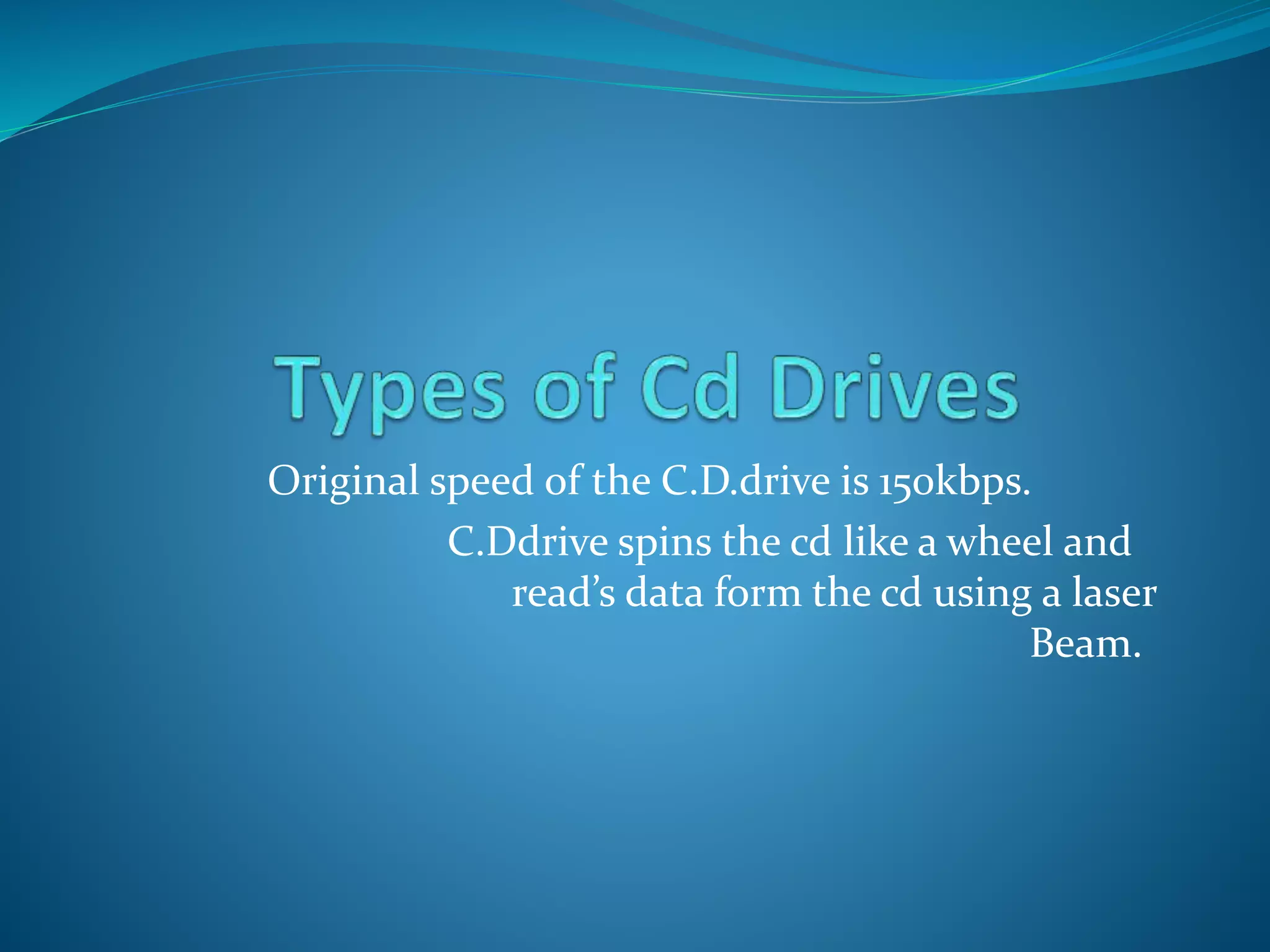Original speed of the C.D.drive is 150kbps.
C.Ddrive spins the cd like a wheel and
read’s data form the cd using a laser
Beam.
 