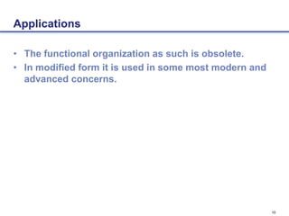 10
Applications
• The functional organization as such is obsolete.
• In modified form it is used in some most modern and
advanced concerns.
 