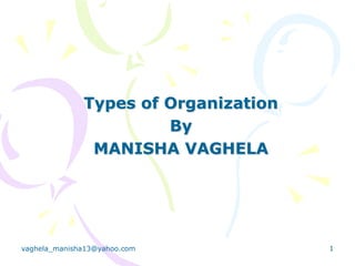 Types of Organization
                       By
               MANISHA VAGHELA




vaghela_manisha13@yahoo.com           1
 