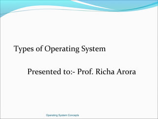 Types of Operating System
Presented to:- Prof. Richa Arora
Operating System Concepts
 