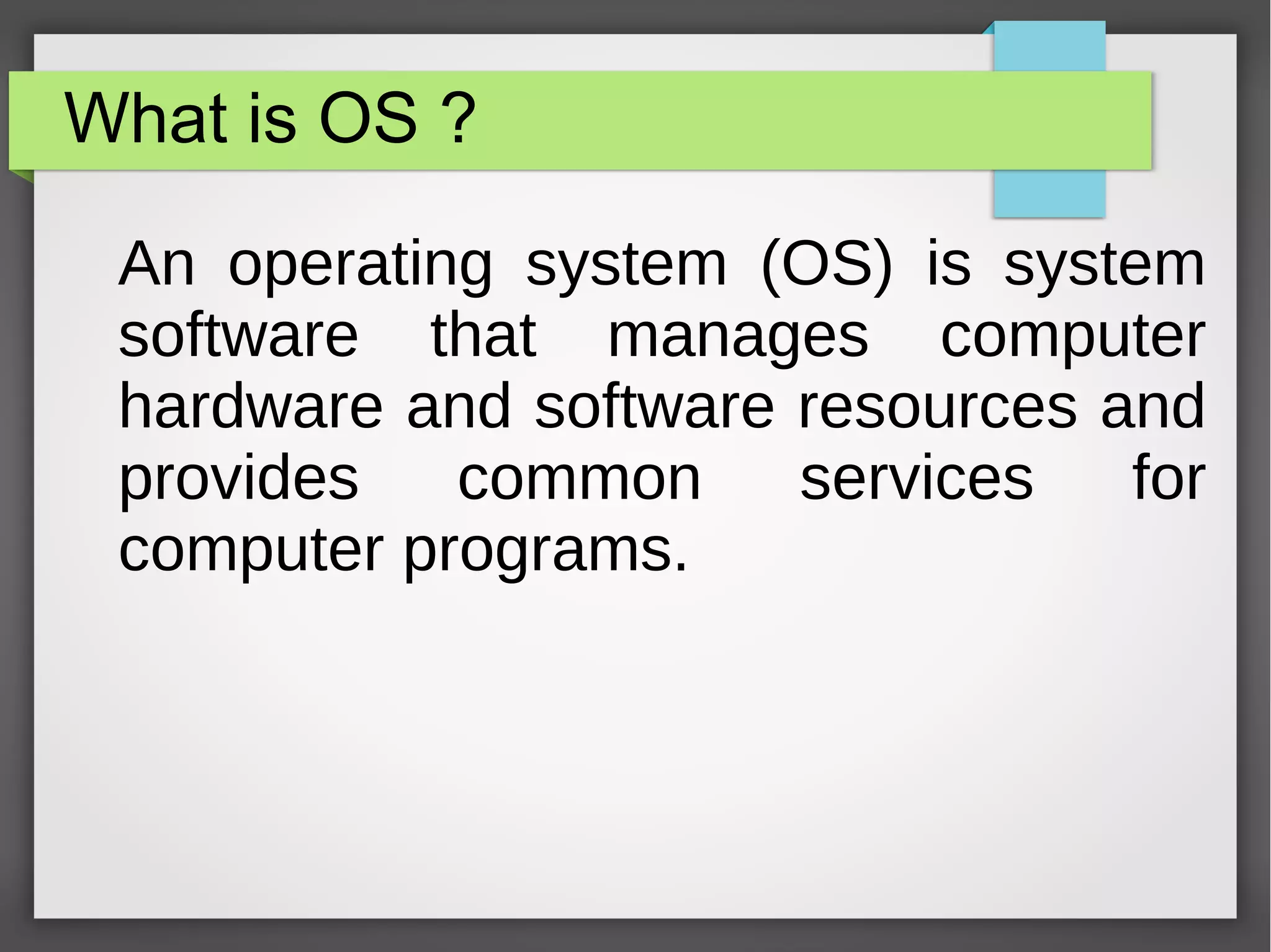 What is OS ?
An operating system (OS) is system
software that manages computer
hardware and software resources and
provides common services for
computer programs.
 