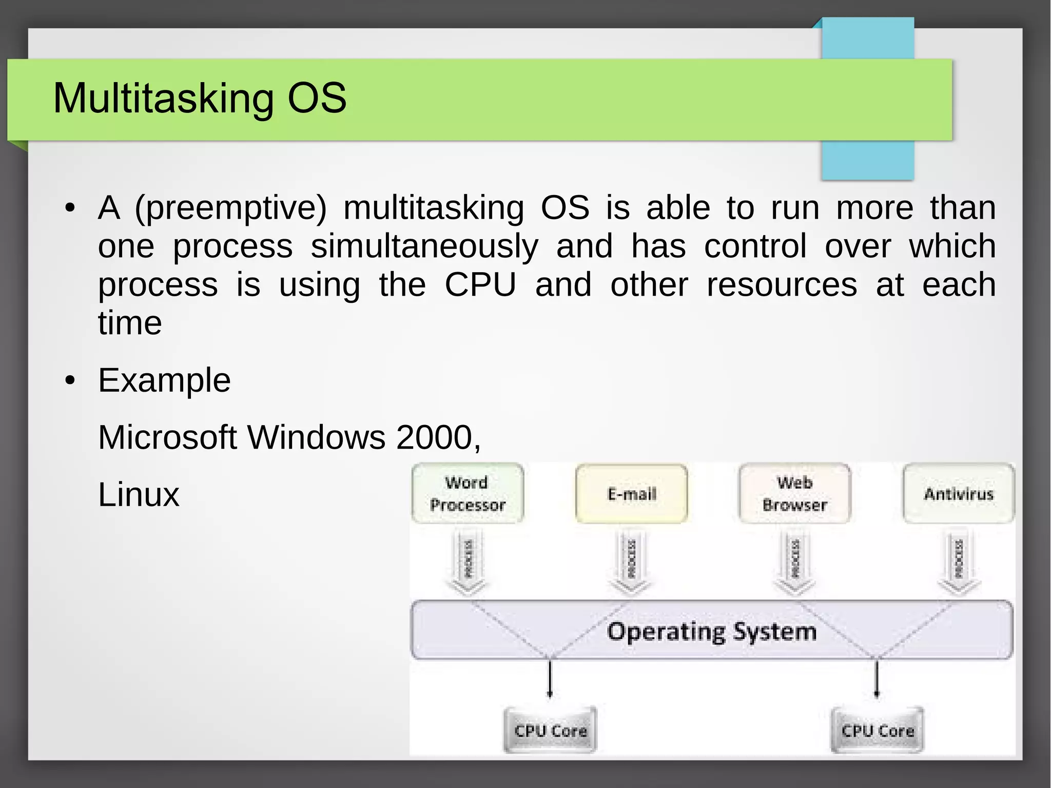 Multitasking OS
● A (preemptive) multitasking OS is able to run more than
one process simultaneously and has control over which
process is using the CPU and other resources at each
time
● Example
Microsoft Windows 2000,
Linux
 