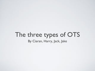 The three types of OTS
By Ciaran, Harry, Jack, Jake
 