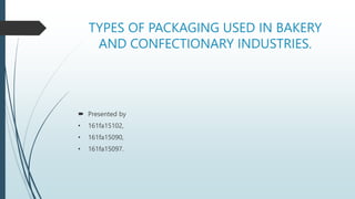 TYPES OF PACKAGING USED IN BAKERY
AND CONFECTIONARY INDUSTRIES.
 Presented by
• 161fa15102,
• 161fa15090,
• 161fa15097.
 