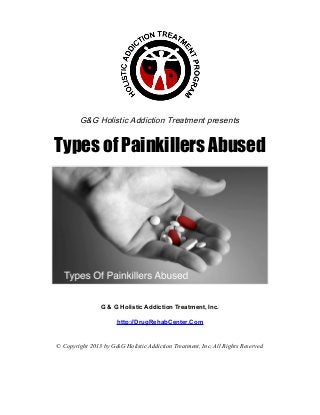 G&G Holistic Addiction Treatment presents


Types of Painkillers Abused




                G & G Holistic Addiction Treatment, Inc.

                      http://DrugRehabCenter.Com


© Copyright 2013 by G&G Holistic Addiction Treatment, Inc. All Rights Reserved
 