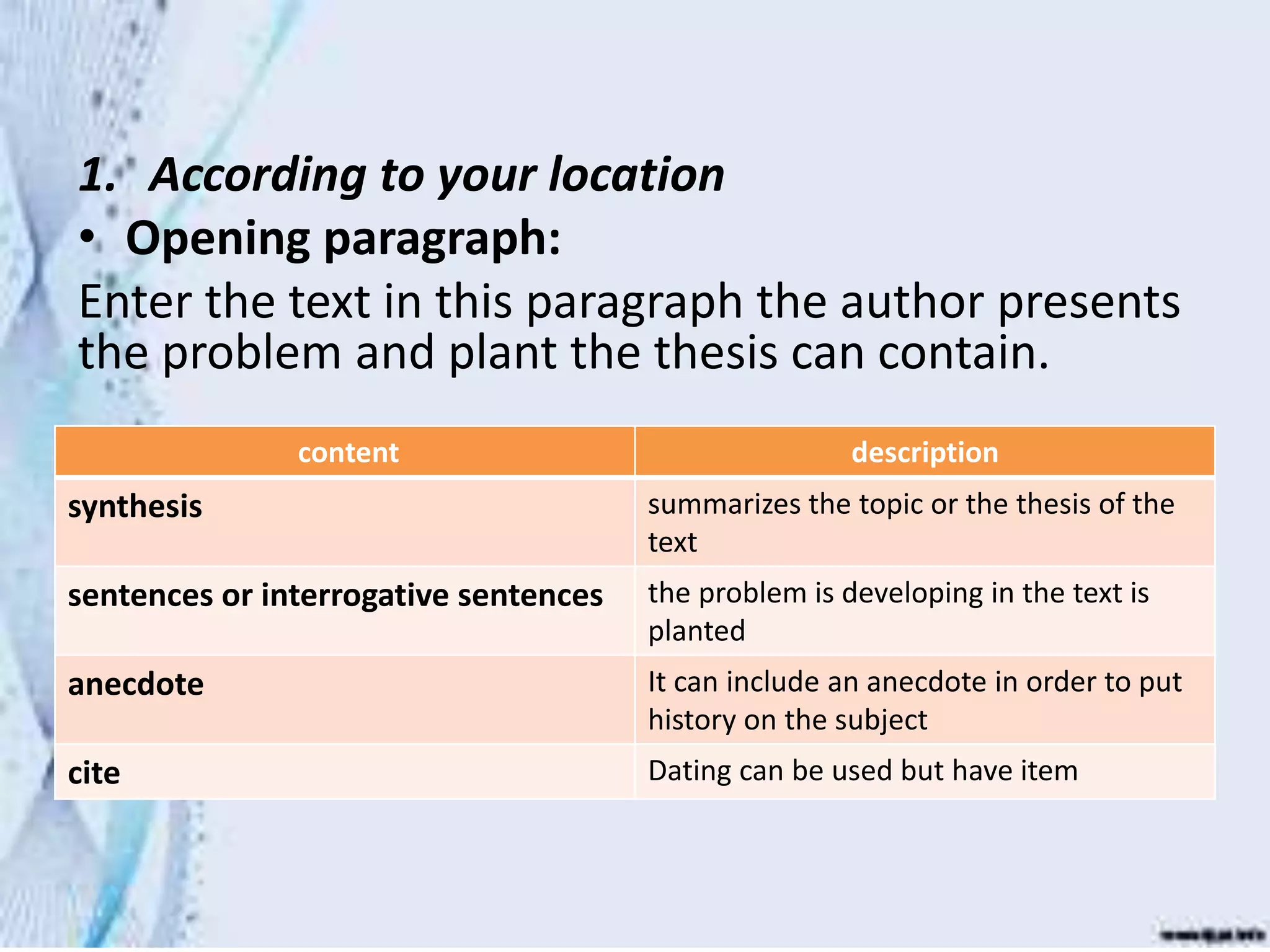 Types of Paragraph
1. According to your location
• Opening paragraph:
Enter the text in this paragraph the author presents
the problem and plant the thesis can contain.
content description
synthesis summarizes the topic or the thesis of the
text
sentences or interrogative sentences the problem is developing in the text is
planted
anecdote It can include an anecdote in order to put
history on the subject
cite Dating can be used but have item
 