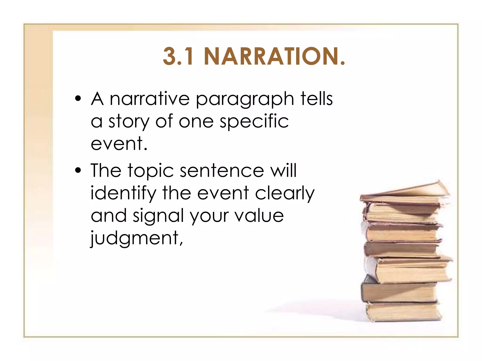 3.1 NARRATION.
• A narrative paragraph tells
a story of one specific
event.
• The topic sentence will
identify the event clearly
and signal your value
judgment,

 