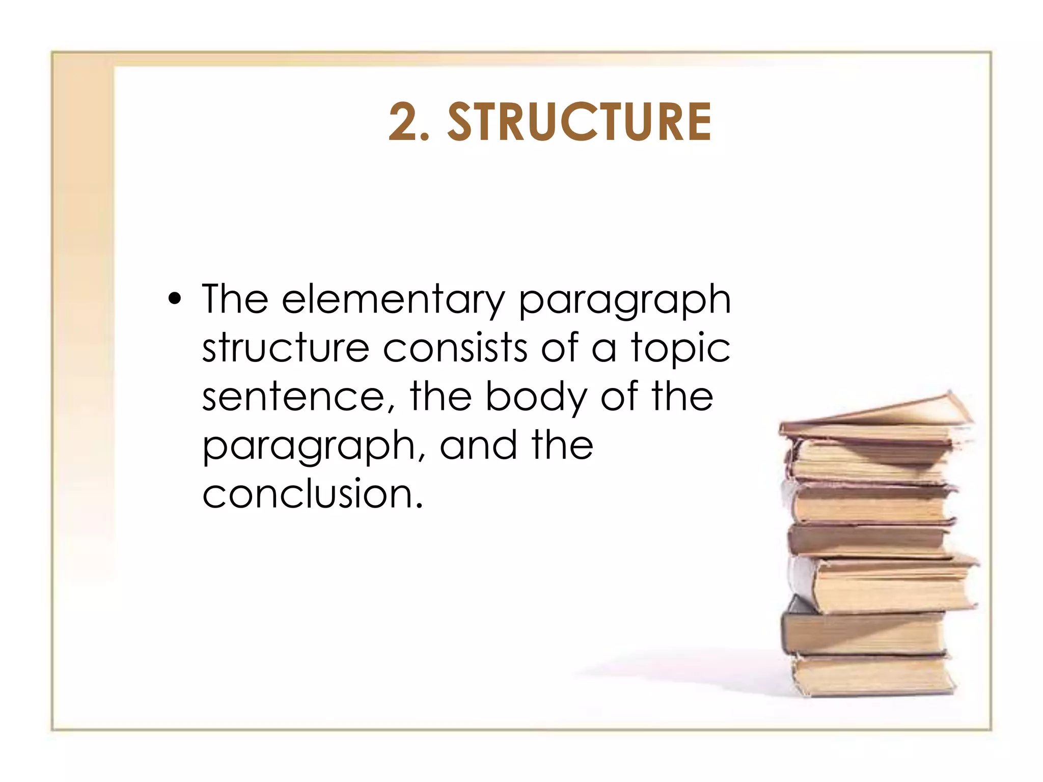 2. STRUCTURE
• The elementary paragraph
structure consists of a topic
sentence, the body of the
paragraph, and the
conclusion.

 