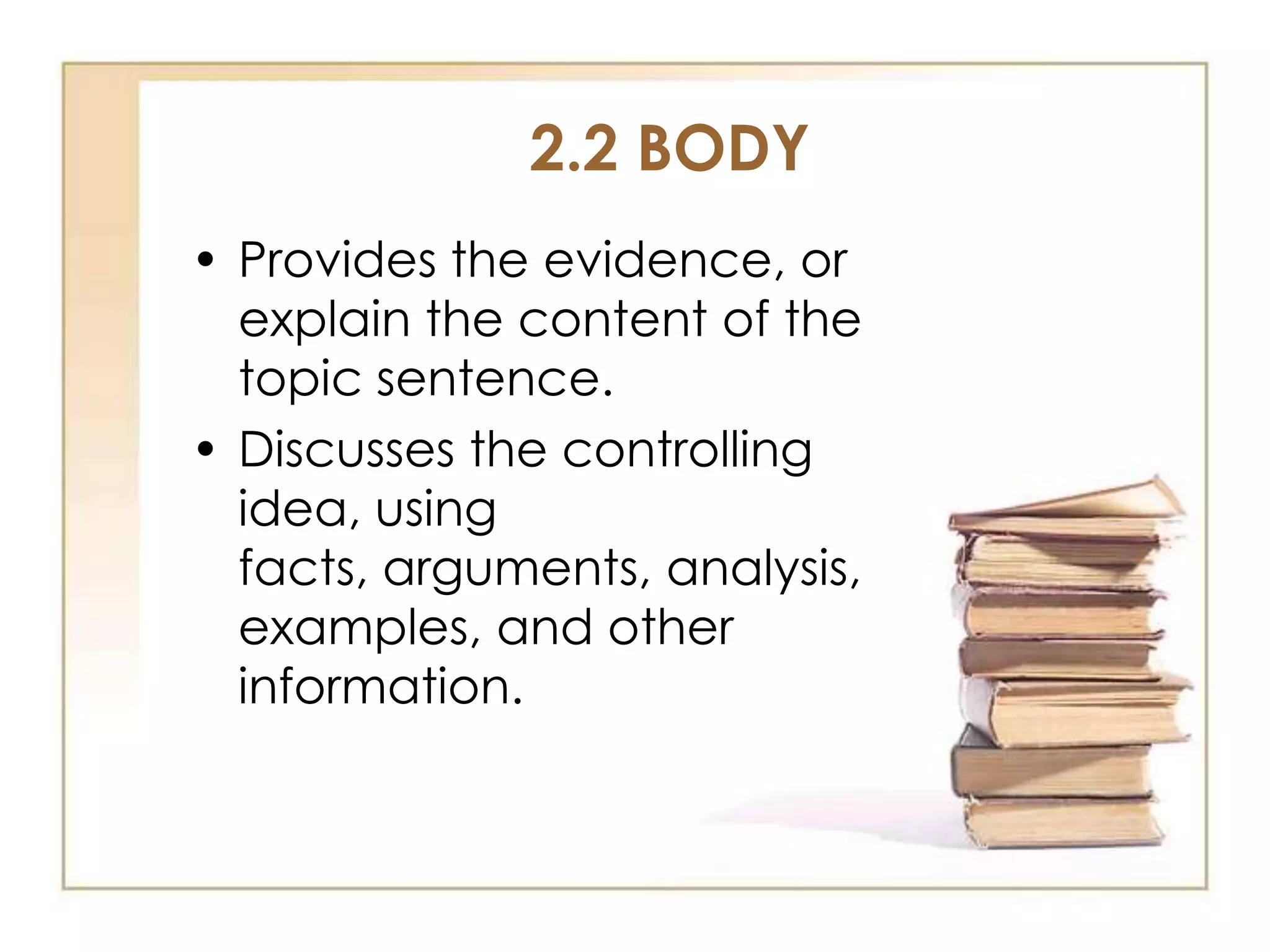 2.2 BODY
• Provides the evidence, or
explain the content of the
topic sentence.
• Discusses the controlling
idea, using
facts, arguments, analysis,
examples, and other
information.

 