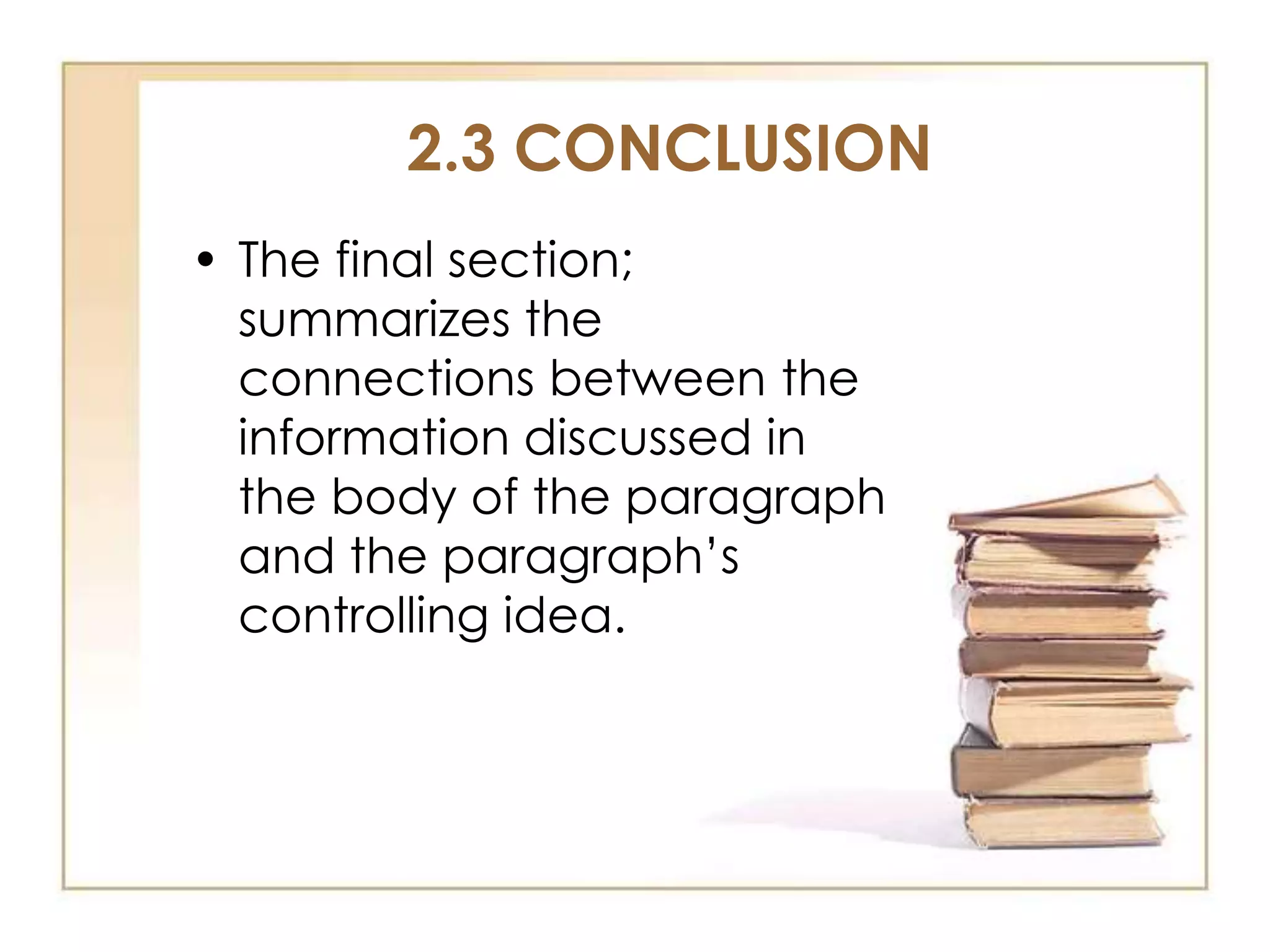 2.3 CONCLUSION
• The final section;
summarizes the
connections between the
information discussed in
the body of the paragraph
and the paragraph’s
controlling idea.

 